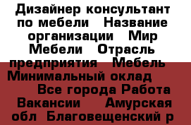 Дизайнер-консультант по мебели › Название организации ­ Мир Мебели › Отрасль предприятия ­ Мебель › Минимальный оклад ­ 15 000 - Все города Работа » Вакансии   . Амурская обл.,Благовещенский р-н